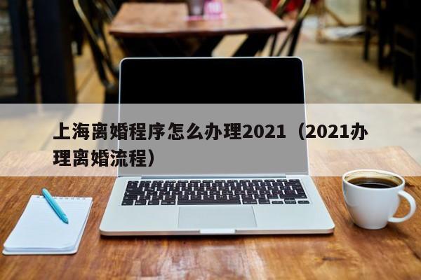 上海离婚程序怎么办理2021（2021办理离婚流程）-第1张图片-